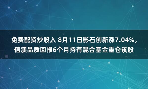 免费配资炒股入 8月11日影石创新涨7.04%，信澳品质回报6个月持有混合基金重仓该股