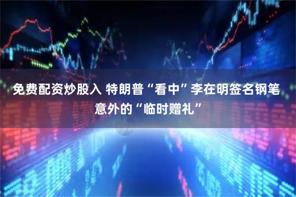 免费配资炒股入 特朗普“看中”李在明签名钢笔 意外的“临时赠礼”