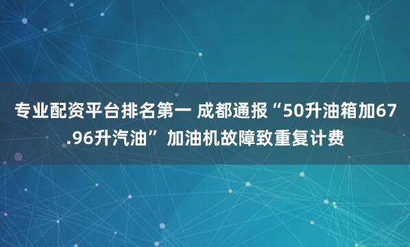 专业配资平台排名第一 成都通报“50升油箱加67.96升汽油” 加油机故障致重复计费