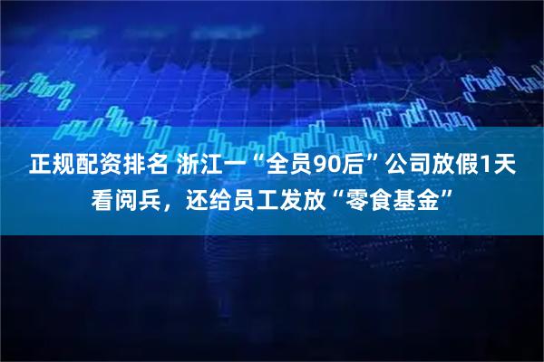 正规配资排名 浙江一“全员90后”公司放假1天看阅兵，还给员工发放“零食基金”