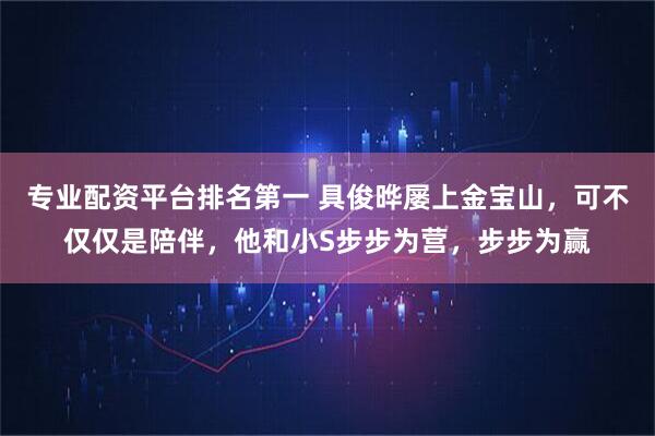 专业配资平台排名第一 具俊晔屡上金宝山，可不仅仅是陪伴，他和小S步步为营，步步为赢
