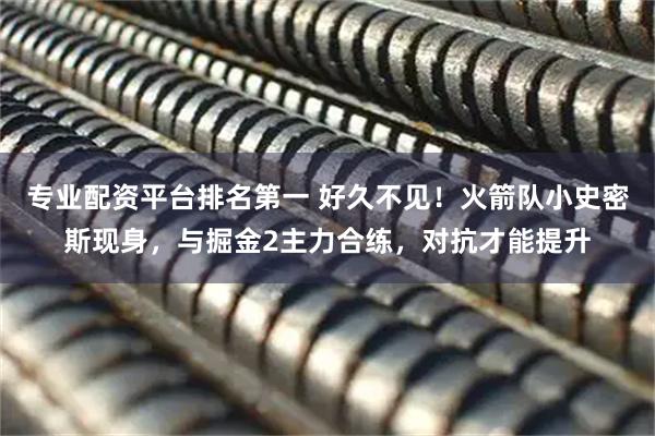 专业配资平台排名第一 好久不见！火箭队小史密斯现身，与掘金2主力合练，对抗才能提升