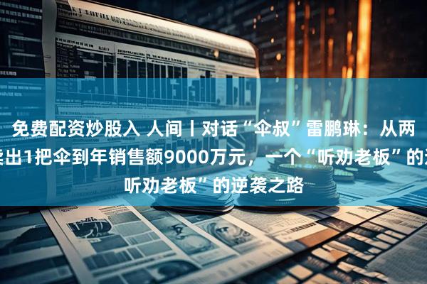 免费配资炒股入 人间丨对话“伞叔”雷鹏琳：从两小时仅卖出1把伞到年销售额9000万元，一个“听劝老板”的逆袭之路
