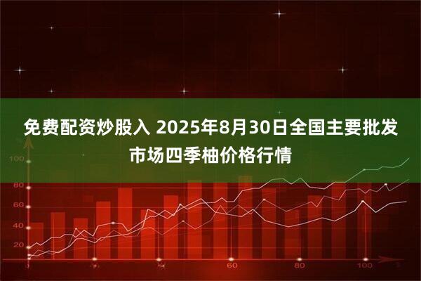免费配资炒股入 2025年8月30日全国主要批发市场四季柚价格行情
