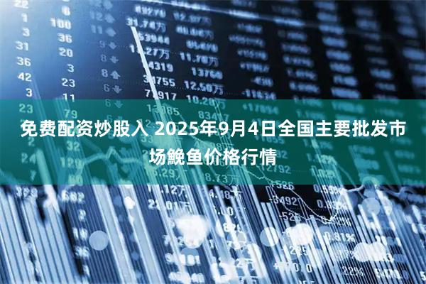 免费配资炒股入 2025年9月4日全国主要批发市场鮸鱼价格行情