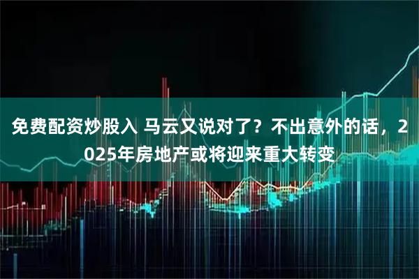 免费配资炒股入 马云又说对了？不出意外的话，2025年房地产或将迎来重大转变