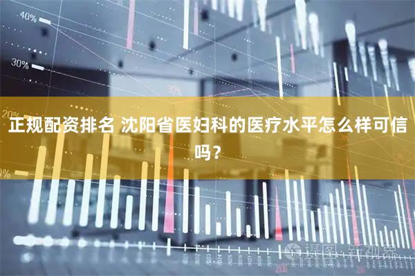 正规配资排名 沈阳省医妇科的医疗水平怎么样可信吗？