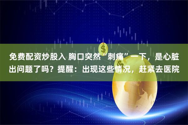 免费配资炒股入 胸口突然“刺痛”一下，是心脏出问题了吗？提醒：出现这些情况，赶紧去医院
