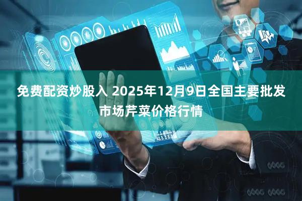 免费配资炒股入 2025年12月9日全国主要批发市场芹菜价格行情