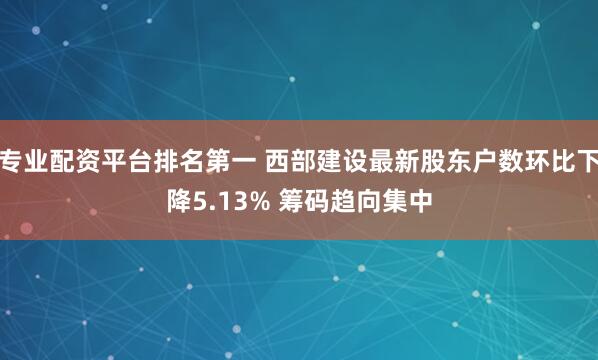 专业配资平台排名第一 西部建设最新股东户数环比下降5.13% 筹码趋向集中