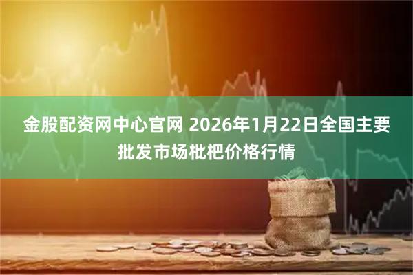 金股配资网中心官网 2026年1月22日全国主要批发市场枇杷价格行情