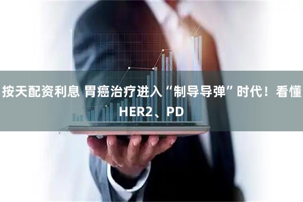 按天配资利息 胃癌治疗进入“制导导弹”时代！看懂HER2、PD