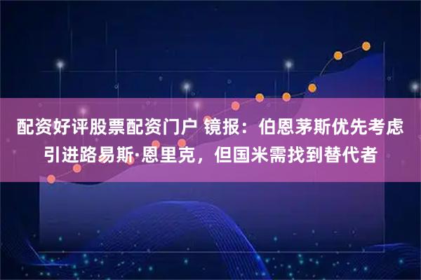 配资好评股票配资门户 镜报：伯恩茅斯优先考虑引进路易斯·恩里克，但国米需找到替代者