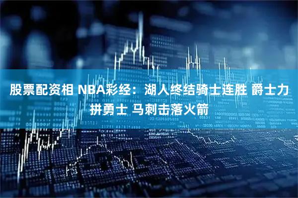 股票配资相 NBA彩经：湖人终结骑士连胜 爵士力拼勇士 马刺击落火箭
