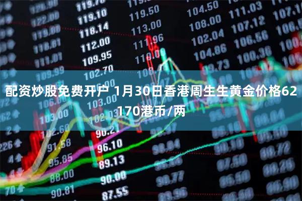 配资炒股免费开户 1月30日香港周生生黄金价格62170港币/两