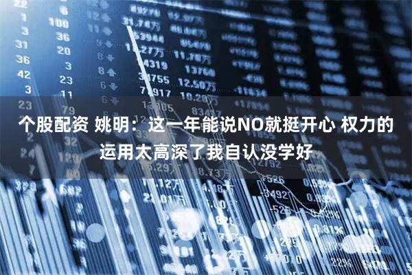 个股配资 姚明：这一年能说NO就挺开心 权力的运用太高深了我自认没学好