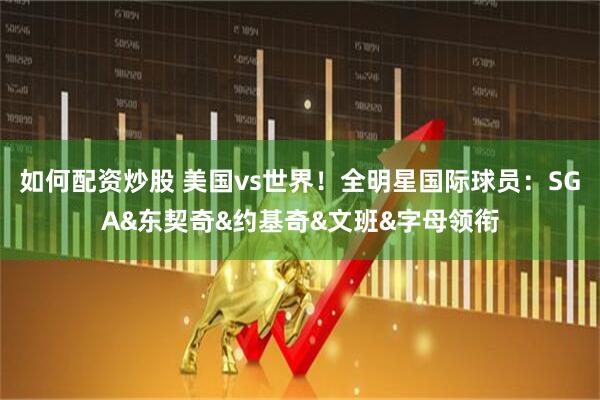 如何配资炒股 美国vs世界！全明星国际球员：SGA&东契奇&约基奇&文班&字母领衔