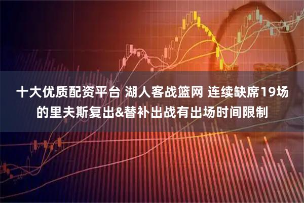 十大优质配资平台 湖人客战篮网 连续缺席19场的里夫斯复出&替补出战有出场时间限制