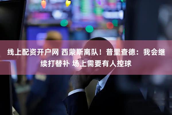线上配资开户网 西蒙斯离队！普里查德：我会继续打替补 场上需要有人控球