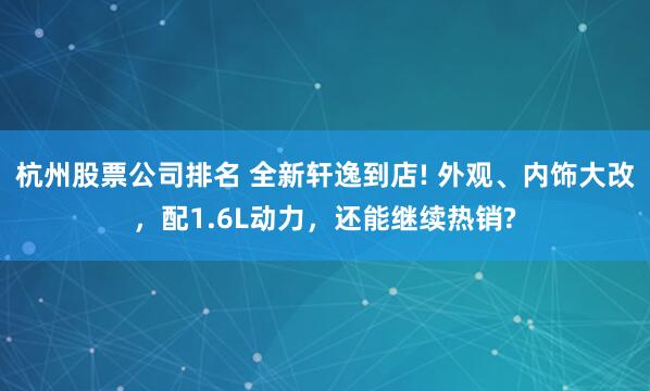 杭州股票公司排名 全新轩逸到店! 外观、内饰大改，配1.6L动力，还能继续热销?