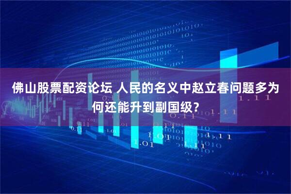 佛山股票配资论坛 人民的名义中赵立春问题多为何还能升到副国级？
