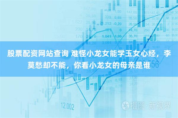 股票配资网站查询 难怪小龙女能学玉女心经，李莫愁却不能，你看小龙女的母亲是谁
