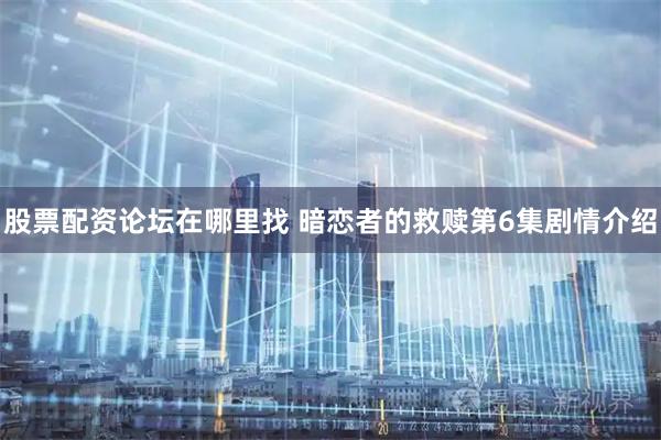股票配资论坛在哪里找 暗恋者的救赎第6集剧情介绍