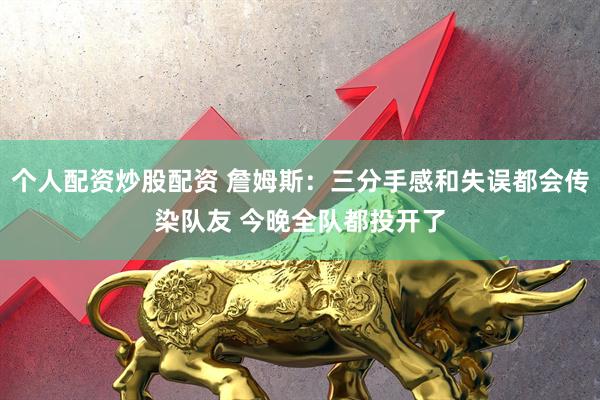个人配资炒股配资 詹姆斯：三分手感和失误都会传染队友 今晚全队都投开了