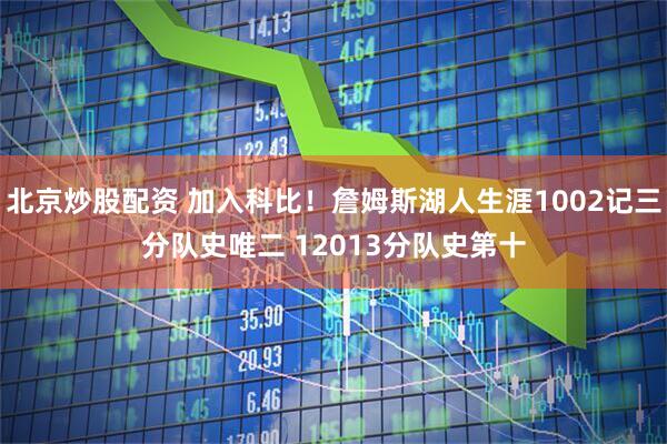 北京炒股配资 加入科比！詹姆斯湖人生涯1002记三分队史唯二 12013分队史第十