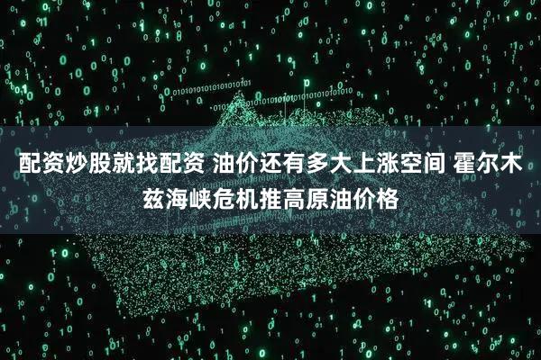 配资炒股就找配资 油价还有多大上涨空间 霍尔木兹海峡危机推高原油价格