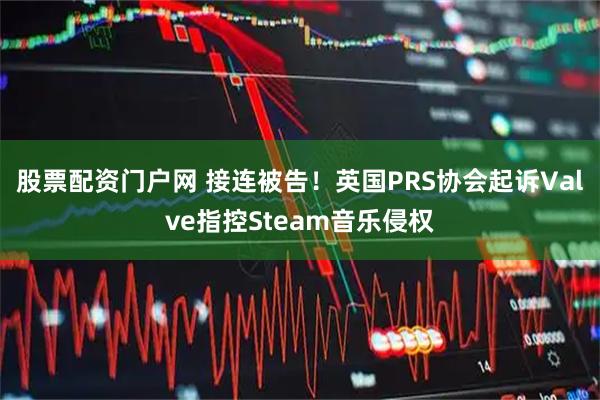 股票配资门户网 接连被告！英国PRS协会起诉Valve指控Steam音乐侵权