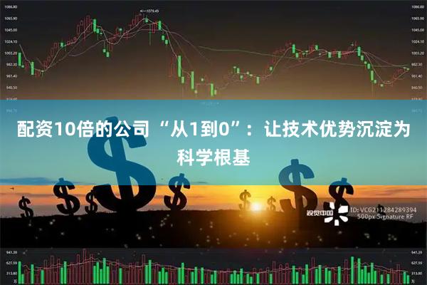 配资10倍的公司 “从1到0”：让技术优势沉淀为科学根基