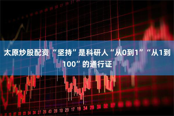 太原炒股配资 “坚持”是科研人“从0到1”“从1到100”的通行证