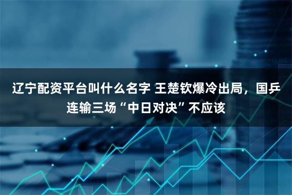 辽宁配资平台叫什么名字 王楚钦爆冷出局，国乒连输三场“中日对决”不应该