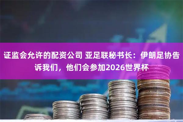 证监会允许的配资公司 亚足联秘书长：伊朗足协告诉我们，他们会参加2026世界杯
