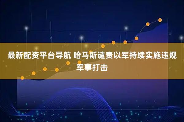 最新配资平台导航 哈马斯谴责以军持续实施违规军事打击