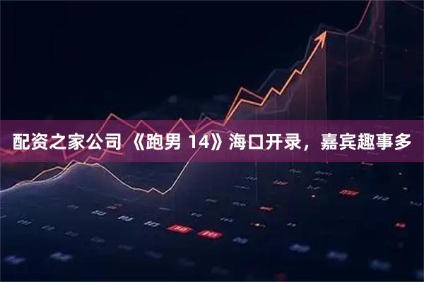 配资之家公司 《跑男 14》海口开录，嘉宾趣事多