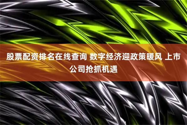股票配资排名在线查询 数字经济迎政策暖风 上市公司抢抓机遇