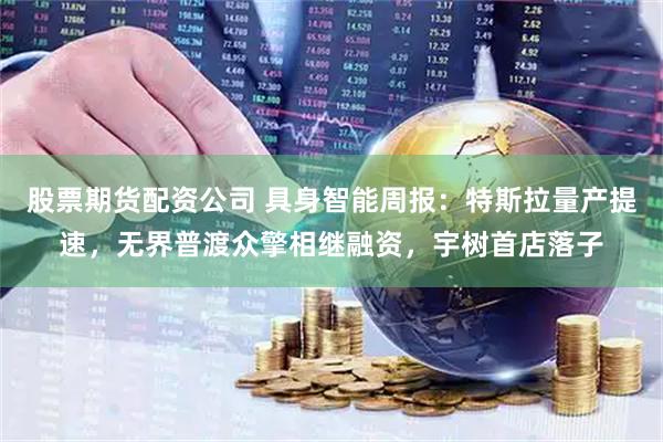 股票期货配资公司 具身智能周报：特斯拉量产提速，无界普渡众擎相继融资，宇树首店落子